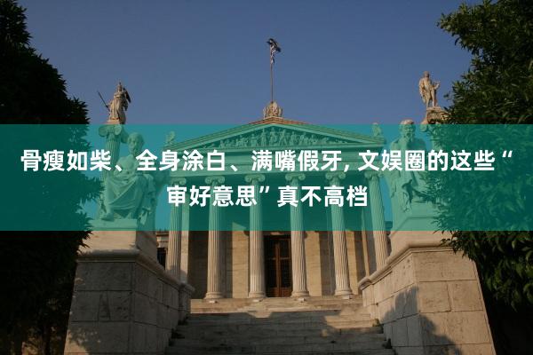 骨瘦如柴、全身涂白、满嘴假牙, 文娱圈的这些“审好意思”真不高档