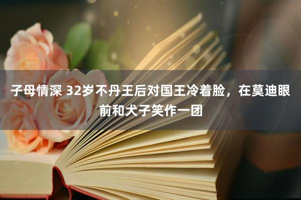 子母情深 32岁不丹王后对国王冷着脸，在莫迪眼前和犬子笑作一团
