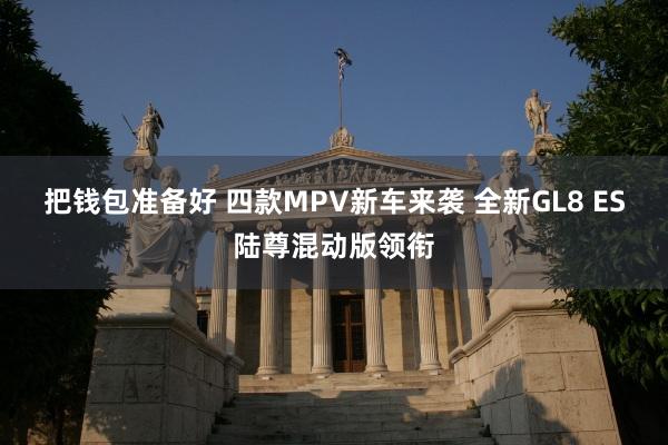 把钱包准备好 四款MPV新车来袭 全新GL8 ES陆尊混动版领衔