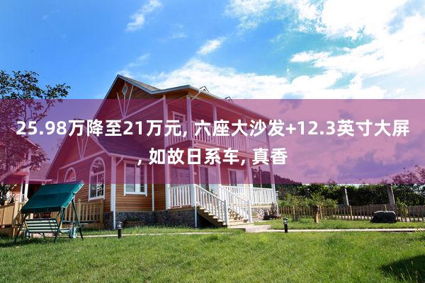 25.98万降至21万元, 六座大沙发+12.3英寸大屏, 如故日系车, 真香