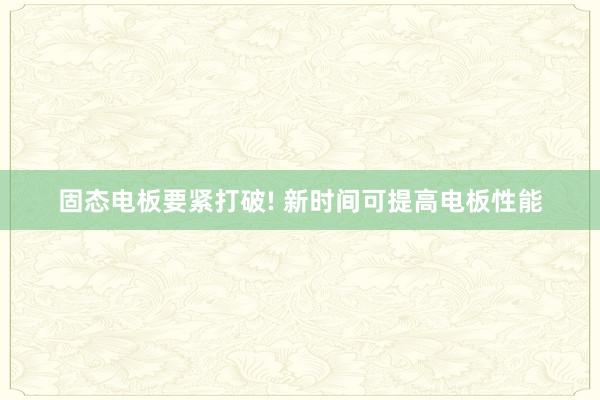 固态电板要紧打破! 新时间可提高电板性能