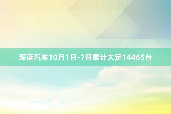 深蓝汽车10月1日-7日累计大定14465台