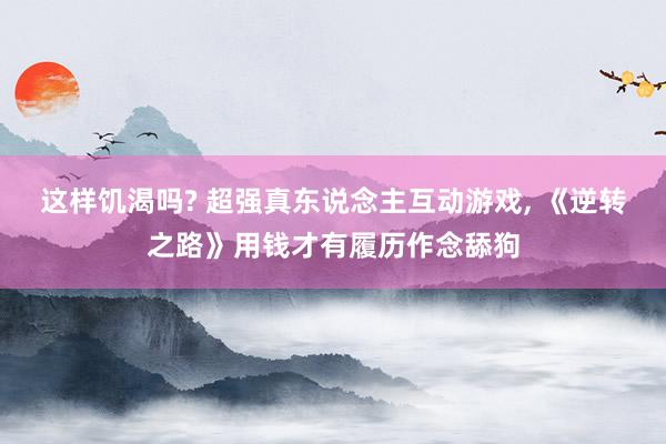 这样饥渴吗? 超强真东说念主互动游戏, 《逆转之路》用钱才有履历作念舔狗