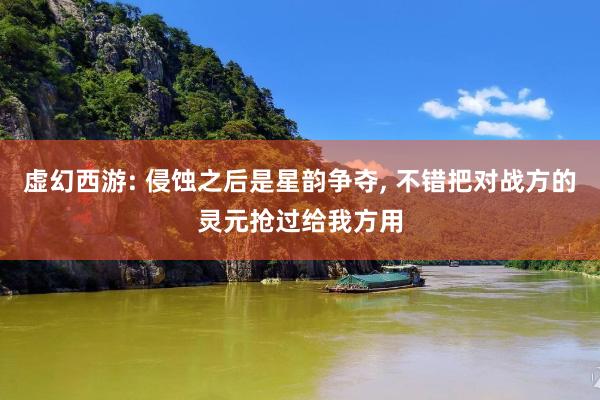 虚幻西游: 侵蚀之后是星韵争夺, 不错把对战方的灵元抢过给我方用