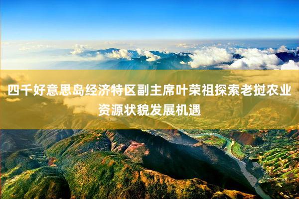 四千好意思岛经济特区副主席叶荣祖探索老挝农业资源状貌发展机遇