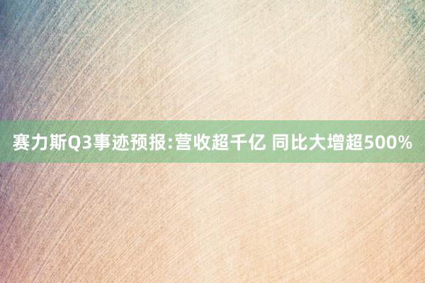 赛力斯Q3事迹预报:营收超千亿 同比大增超500%