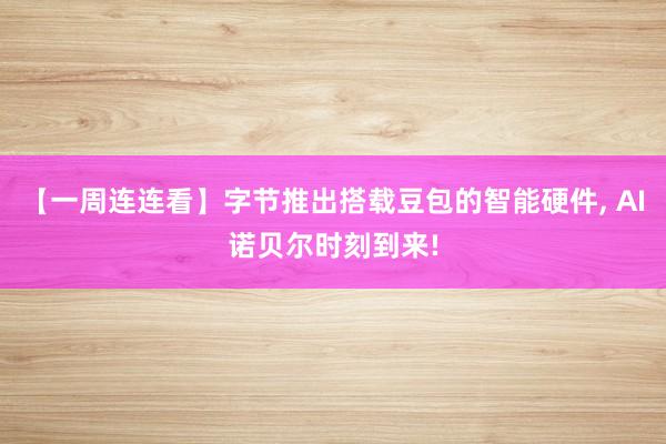【一周连连看】字节推出搭载豆包的智能硬件, AI诺贝尔时刻到来!