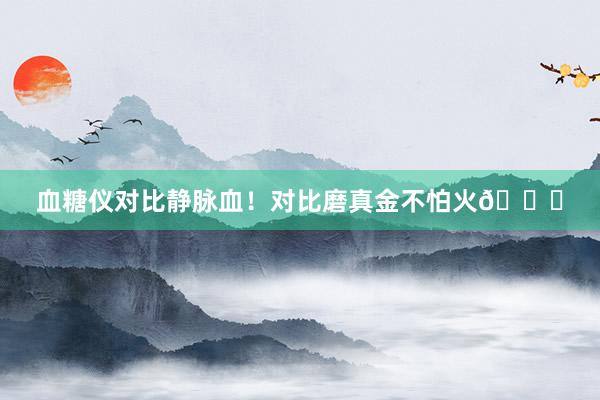 血糖仪对比静脉血!对比磨真金不怕火🆚