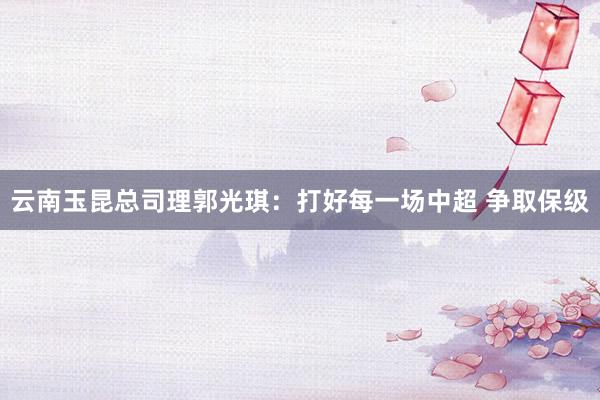 云南玉昆总司理郭光琪：打好每一场中超 争取保级