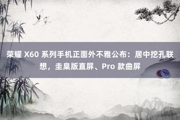 荣耀 X60 系列手机正面外不雅公布：居中挖孔联想，圭臬版直屏、Pro 款曲屏