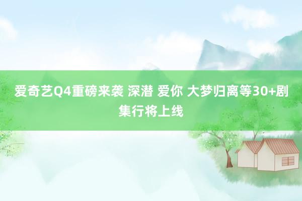 爱奇艺Q4重磅来袭 深潜 爱你 大梦归离等30+剧集行将上线