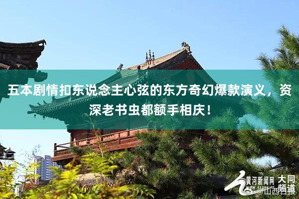 五本剧情扣东说念主心弦的东方奇幻爆款演义，资深老书虫都额手相庆！