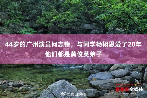 44岁的广州演员何志锋，与同学杨栩恩爱了20年他们都是黄俊英弟子
