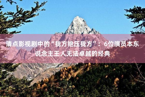 清点影视剧中的“我方艳压我方”：6位演员本东说念主王人无法卓越的经典