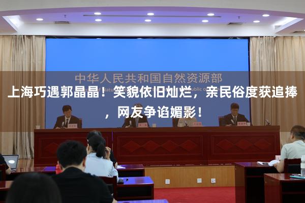上海巧遇郭晶晶！笑貌依旧灿烂，亲民俗度获追捧，网友争谄媚影！
