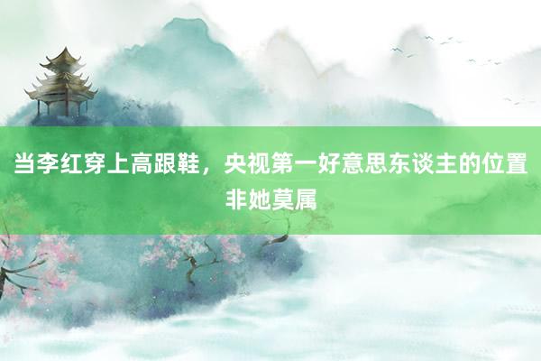 当李红穿上高跟鞋，央视第一好意思东谈主的位置非她莫属