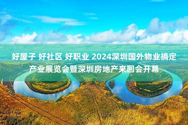 好屋子 好社区 好职业 2024深圳国外物业搞定产业展览会暨深圳房地产来回会开幕