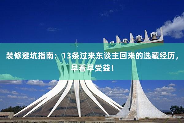 装修避坑指南：13条过来东谈主回来的选藏经历，早看早受益！
