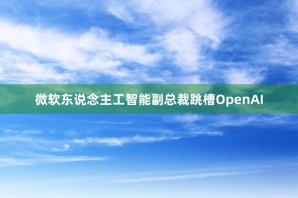 微软东说念主工智能副总裁跳槽OpenAI