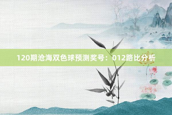 120期沧海双色球预测奖号：012路比分析