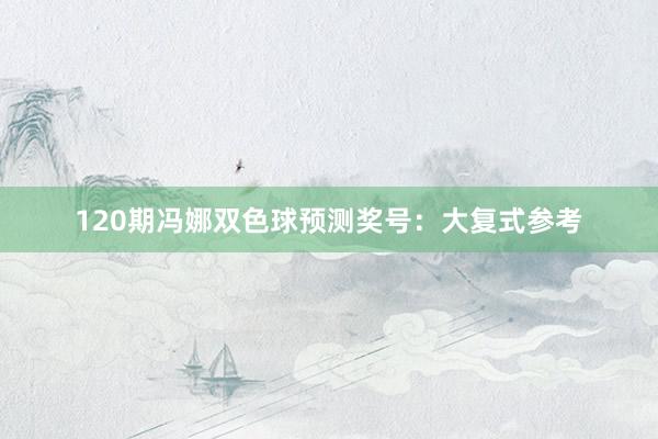 120期冯娜双色球预测奖号：大复式参考