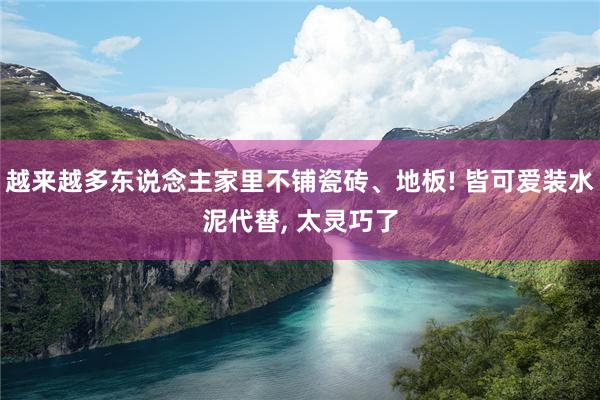 越来越多东说念主家里不铺瓷砖、地板! 皆可爱装水泥代替, 太灵巧了