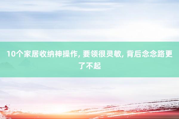10个家居收纳神操作, 要领很灵敏, 背后念念路更了不起