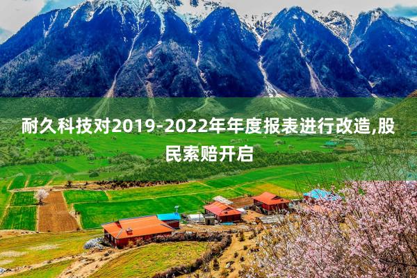 耐久科技对2019-2022年年度报表进行改造,股民索赔开启