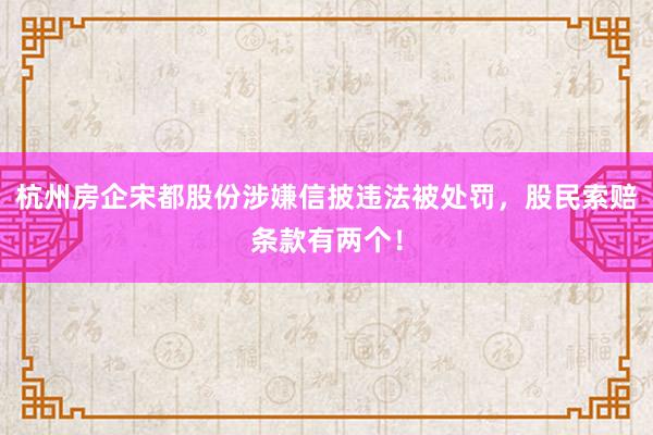 杭州房企宋都股份涉嫌信披违法被处罚，股民索赔条款有两个！