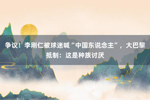 争议！李刚仁被球迷喊“中国东说念主”，大巴黎抵制：这是种族讨厌