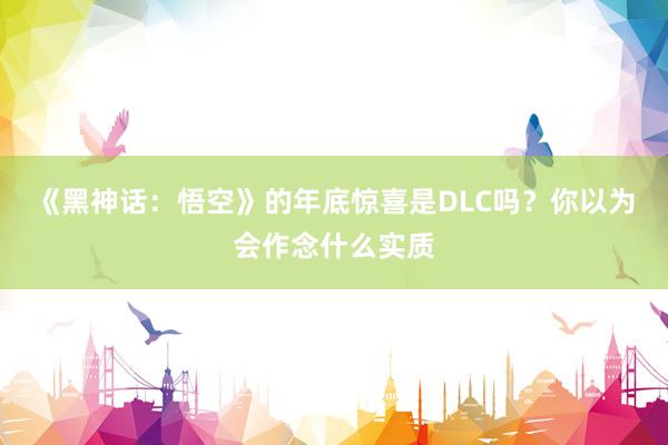 《黑神话：悟空》的年底惊喜是DLC吗？你以为会作念什么实质