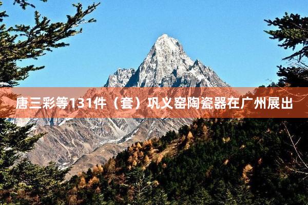 唐三彩等131件（套）巩义窑陶瓷器在广州展出