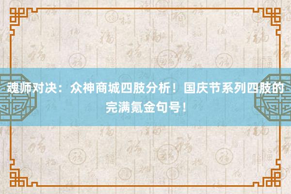 魂师对决：众神商城四肢分析！国庆节系列四肢的完满氪金句号！