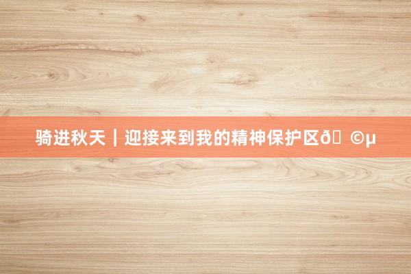 骑进秋天｜迎接来到我的精神保护区🩵
