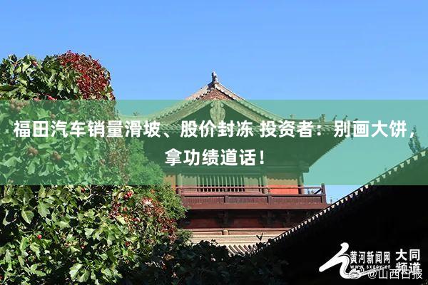 福田汽车销量滑坡、股价封冻 投资者：别画大饼，拿功绩道话！