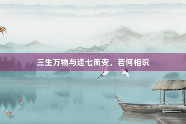 三生万物与逢七而变，若何相识