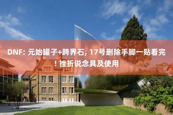 DNF: 元始罐子+跨界石, 17号删除手脚一贴看完! 挫折说念具及使用