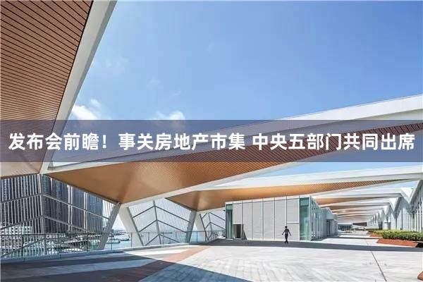发布会前瞻！事关房地产市集 中央五部门共同出席