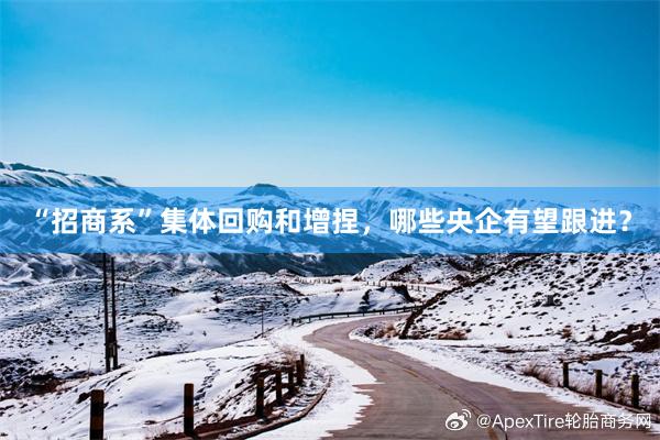 “招商系”集体回购和增捏，哪些央企有望跟进？