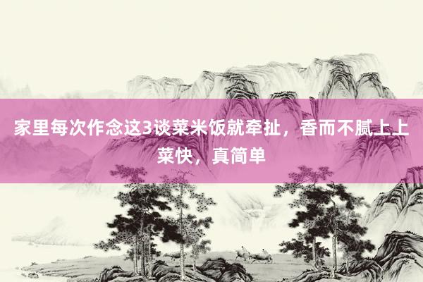 家里每次作念这3谈菜米饭就牵扯，香而不腻上上菜快，真简单