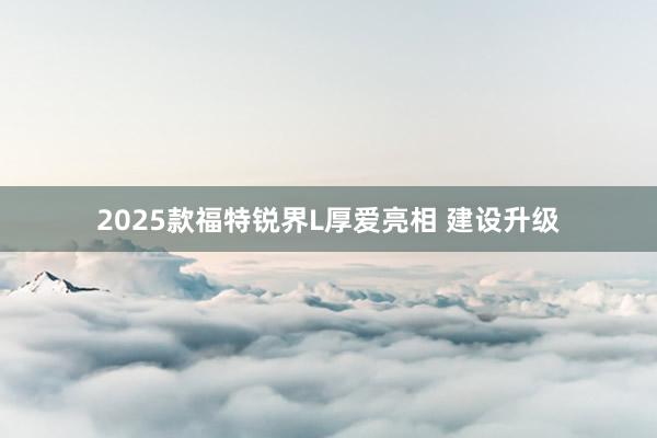 2025款福特锐界L厚爱亮相 建设升级